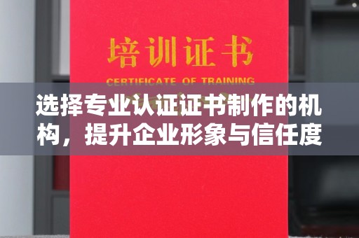 通山选择专业认证证书制作的机构，提升企业形象与信任度
